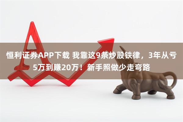 恒利证券APP下载 我靠这9条炒股铁律，3年从亏5万到赚20万！新手照做少走弯路