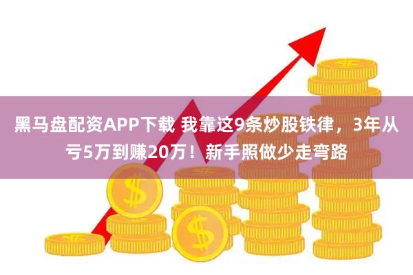黑马盘配资APP下载 我靠这9条炒股铁律，3年从亏5万到赚20万！新手照做少走弯路