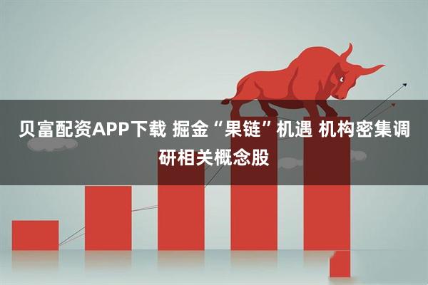 贝富配资APP下载 掘金“果链”机遇 机构密集调研相关概念股