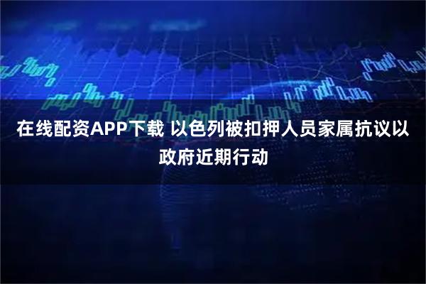在线配资APP下载 以色列被扣押人员家属抗议以政府近期行动