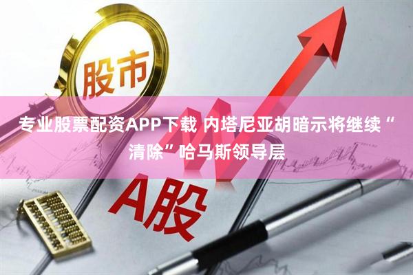 专业股票配资APP下载 内塔尼亚胡暗示将继续“清除”哈马斯领导层