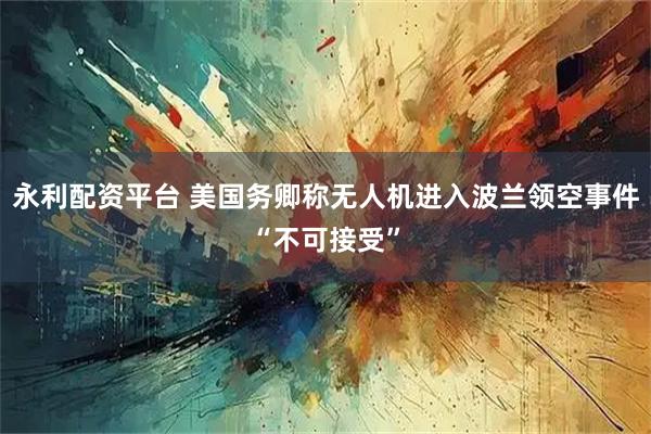 永利配资平台 美国务卿称无人机进入波兰领空事件“不可接受”