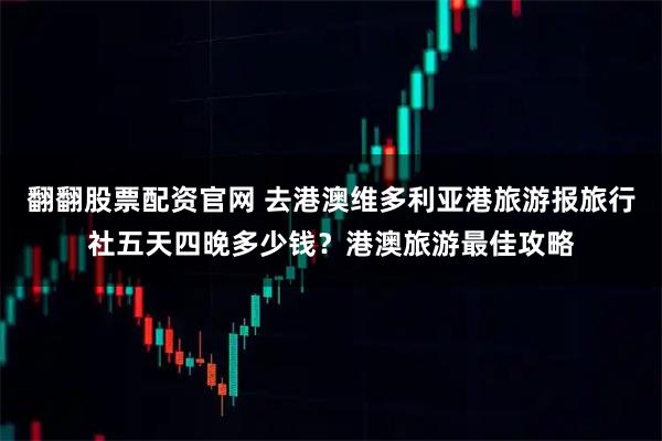 翻翻股票配资官网 去港澳维多利亚港旅游报旅行社五天四晚多少钱？港澳旅游最佳攻略