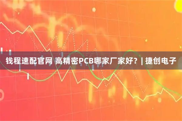 钱程速配官网 高精密PCB哪家厂家好？| 捷创电子