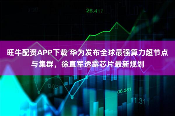 旺牛配资APP下载 华为发布全球最强算力超节点与集群，徐直军透露芯片最新规划