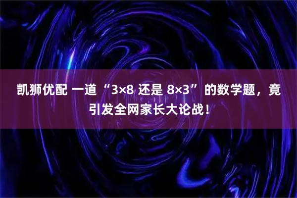 凯狮优配 一道 “3×8 还是 8×3” 的数学题，竟引发全网家长大论战！