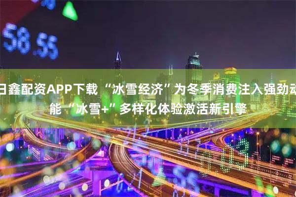日鑫配资APP下载 “冰雪经济”为冬季消费注入强劲动能 “冰雪+”多样化体验激活新引擎