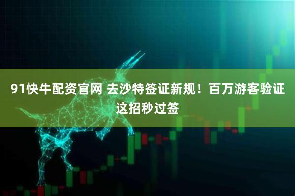 91快牛配资官网 去沙特签证新规！百万游客验证这招秒过签