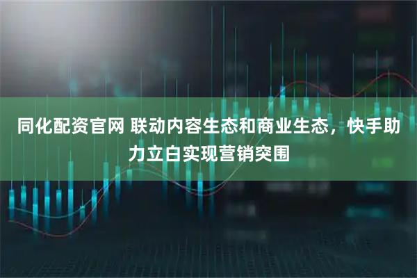 同化配资官网 联动内容生态和商业生态，快手助力立白实现营销突围