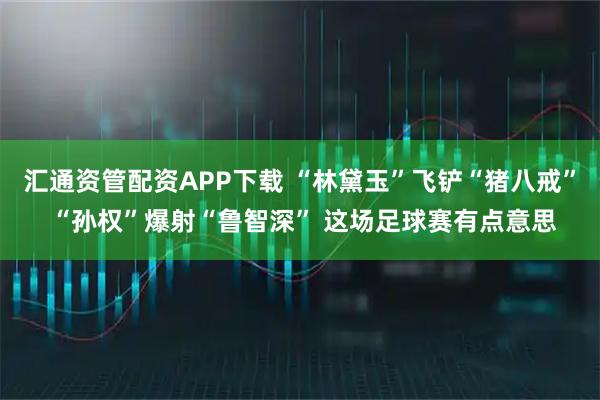 汇通资管配资APP下载 “林黛玉”飞铲“猪八戒” “孙权”爆射“鲁智深” 这场足球赛有点意思