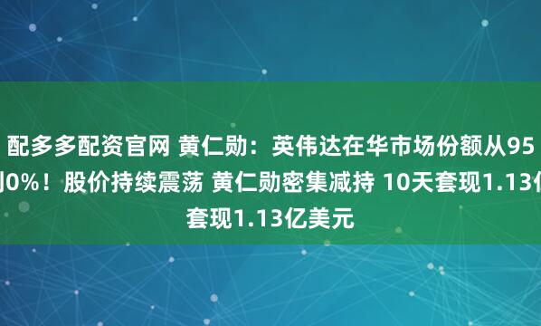 配多多配资官网 黄仁勋：英伟达在华市场份额从95%降到0%！股价持续震荡 黄仁勋密集减持 10天套现1.13亿美元