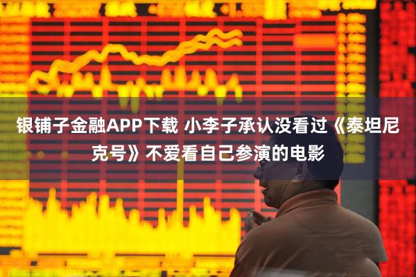 银铺子金融APP下载 小李子承认没看过《泰坦尼克号》不爱看自己参演的电影