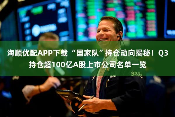 海顺优配APP下载 “国家队”持仓动向揭秘！Q3持仓超100亿A股上市公司名单一览