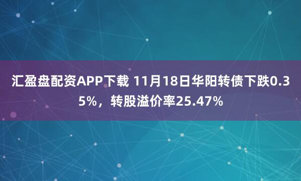 汇盈盘配资APP下载 11月18日华阳转债下跌0.35%，转股溢价率25.47%
