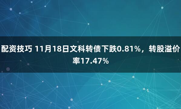 配资技巧 11月18日文科转债下跌0.81%，转股溢价率17.47%