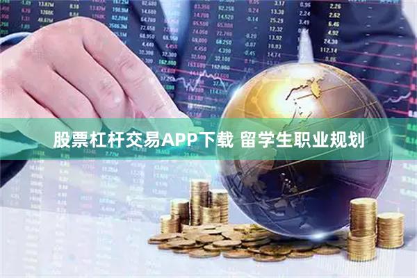 股票杠杆交易APP下载 留学生职业规划