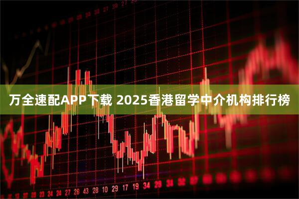 万全速配APP下载 2025香港留学中介机构排行榜