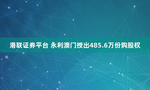 港联证券平台 永利澳门授出485.6万份购股权