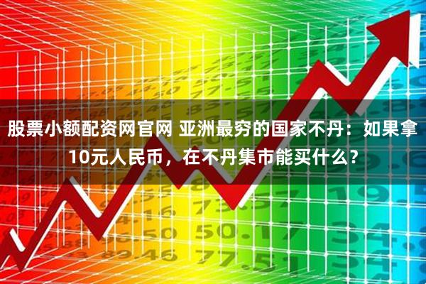 股票小额配资网官网 亚洲最穷的国家不丹：如果拿10元人民币，在不丹集市能买什么？