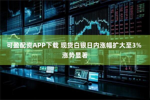 可盈配资APP下载 现货白银日内涨幅扩大至3% 涨势显著