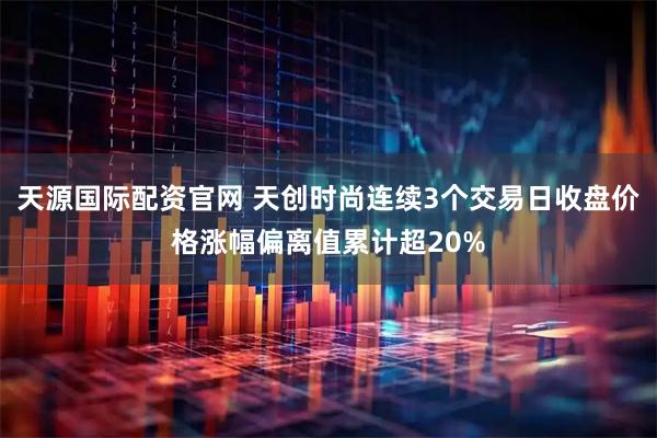 天源国际配资官网 天创时尚连续3个交易日收盘价格涨幅偏离值累计超20%