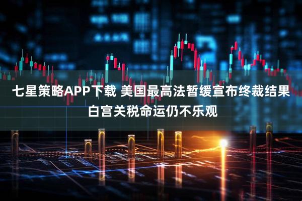 七星策略APP下载 美国最高法暂缓宣布终裁结果 白宫关税命运仍不乐观