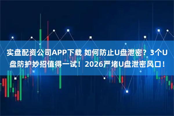 实盘配资公司APP下载 如何防止U盘泄密？3个U盘防护妙招值得一试！2026严堵U盘泄密风口！