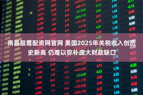 南昌股票配资网官网 美国2025年关税收入创历史新高 仍难以弥补庞大财政缺口