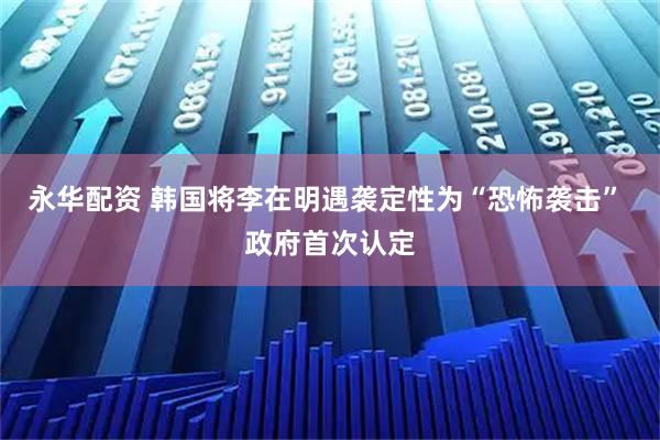 永华配资 韩国将李在明遇袭定性为“恐怖袭击” 政府首次认定
