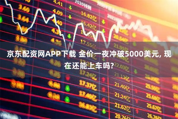 京东配资网APP下载 金价一夜冲破5000美元, 现在还能上车吗?