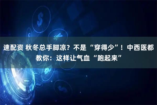 速配资 秋冬总手脚凉？不是 “穿得少”！中西医都教你：这样让气血 “跑起来”