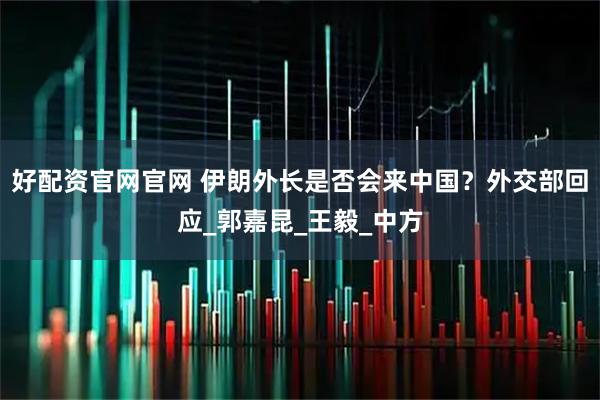 好配资官网官网 伊朗外长是否会来中国？外交部回应_郭嘉昆_王毅_中方