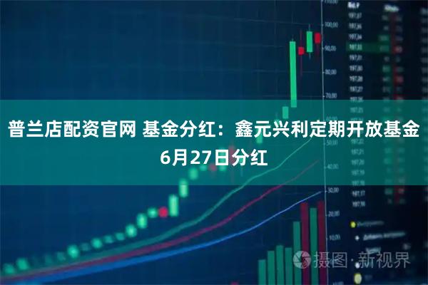 普兰店配资官网 基金分红：鑫元兴利定期开放基金6月27日分红