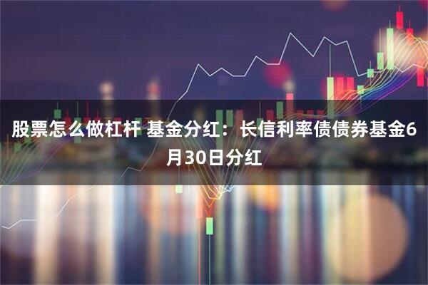 股票怎么做杠杆 基金分红：长信利率债债券基金6月30日分红