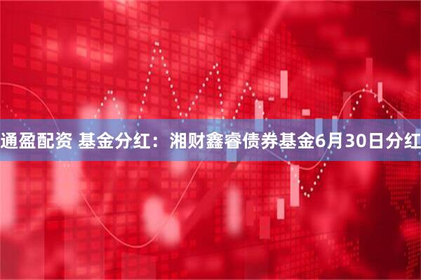 通盈配资 基金分红：湘财鑫睿债券基金6月30日分红