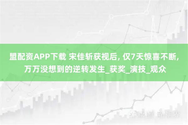 盟配资APP下载 宋佳斩获视后, 仅7天惊喜不断, 万万没想到的逆转发生_获奖_演技_观众