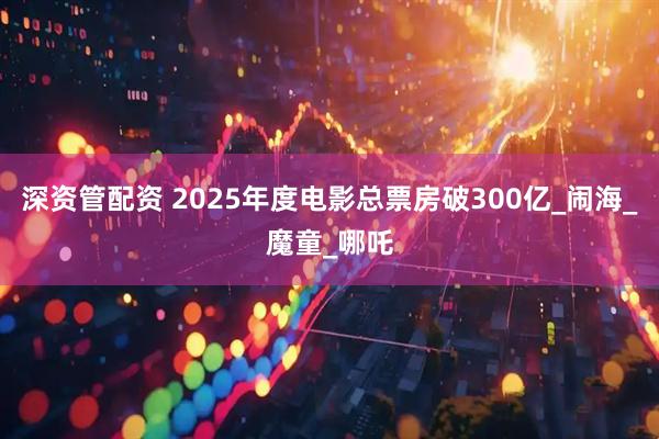 深资管配资 2025年度电影总票房破300亿_闹海_魔童_哪吒