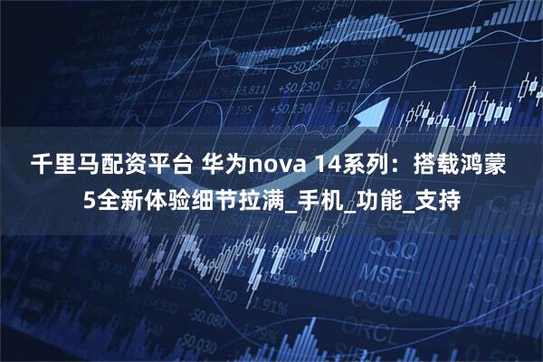 千里马配资平台 华为nova 14系列：搭载鸿蒙 5全新体验细节拉满_手机_功能_支持