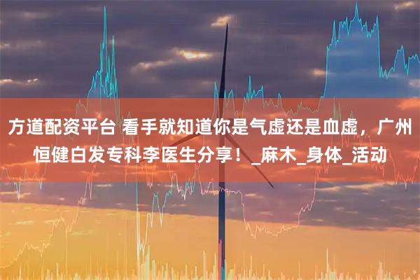 方道配资平台 看手就知道你是气虚还是血虚，广州恒健白发专科李医生分享！_麻木_身体_活动