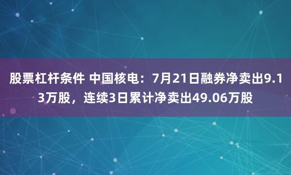 股票杠杆条件 中国核电：7月21日融券净卖出9.13万股，连续3日累计净卖出49.06万股