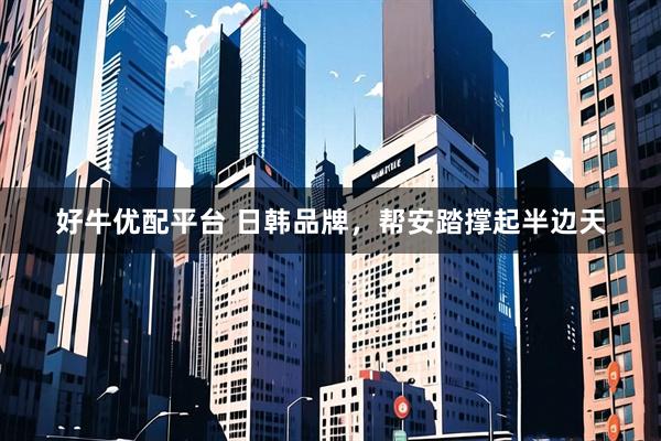 好牛优配平台 日韩品牌，帮安踏撑起半边天