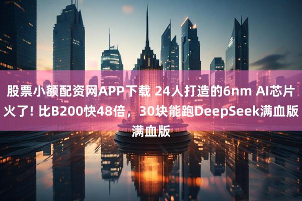 股票小额配资网APP下载 24人打造的6nm AI芯片火了! 比B200快48倍，30块能跑DeepSeek满血版