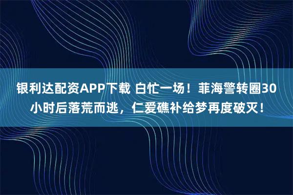银利达配资APP下载 白忙一场！菲海警转圈30小时后落荒而逃，仁爱礁补给梦再度破灭！