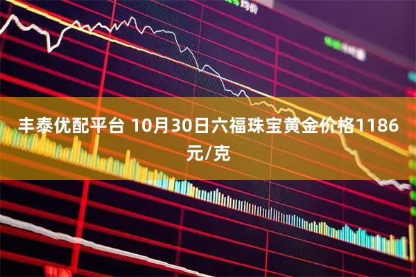 丰泰优配平台 10月30日六福珠宝黄金价格1186元/克