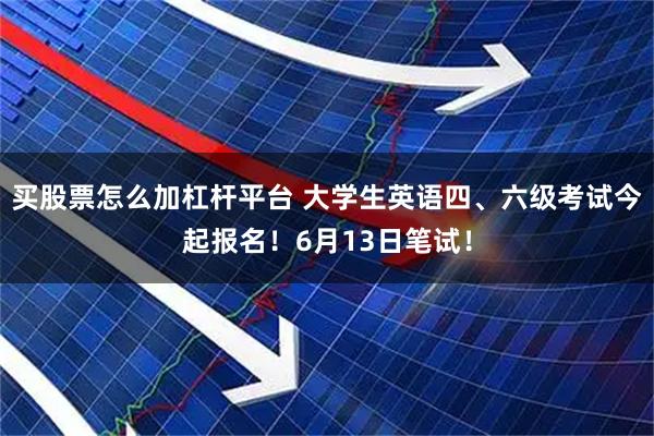 买股票怎么加杠杆平台 大学生英语四、六级考试今起报名！6月13日笔试！