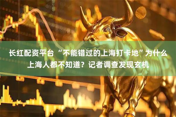 长红配资平台 “不能错过的上海打卡地”为什么上海人都不知道？记者调查发现玄机
