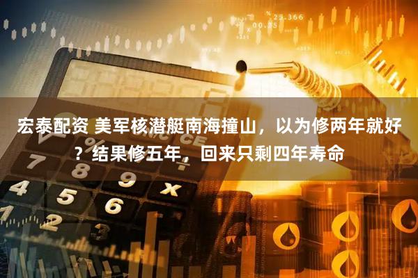 宏泰配资 美军核潜艇南海撞山，以为修两年就好？结果修五年，回来只剩四年寿命